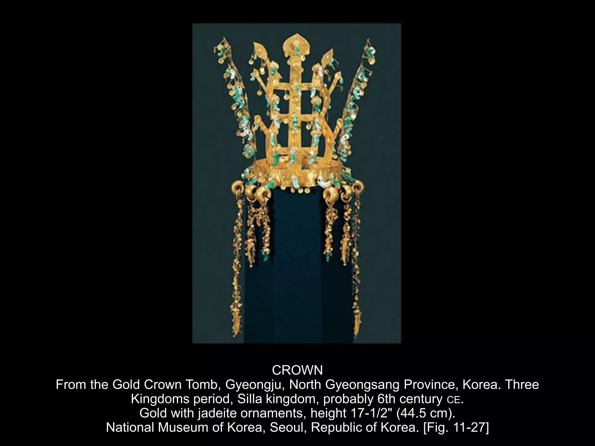 CROWN
From the Gold Crown Tomb, Gyeongju, North Gyeongsang Province, Korea. Three
Kingdoms period, Silla kingdom, probably 6th century CE.
Gold with jadeite ornaments, height 17-1/2" (44.5 cm).
National Museum of Korea, Seoul, Republic of Korea. [Fig. 11-27]
 