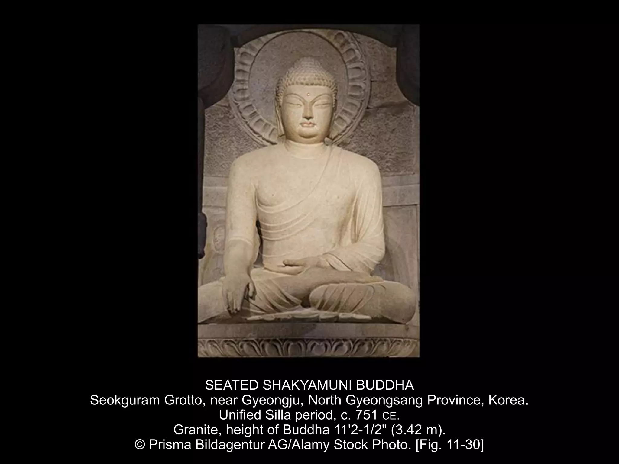SEATED SHAKYAMUNI BUDDHA
Seokguram Grotto, near Gyeongju, North Gyeongsang Province, Korea.
Unified Silla period, c. 751 CE.
Granite, height of Buddha 11'2-1/2" (3.42 m).
© Prisma Bildagentur AG/Alamy Stock Photo. [Fig. 11-30]
 