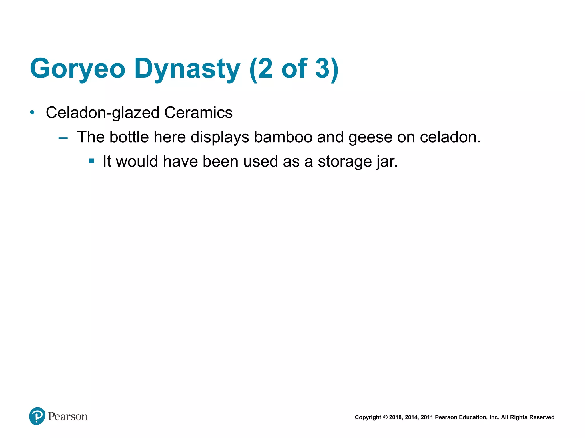 Copyright © 2018, 2014, 2011 Pearson Education, Inc. All Rights Reserved
Goryeo Dynasty (2 of 3)
• Celadon-glazed Ceramics
– The bottle here displays bamboo and geese on celadon.
 It would have been used as a storage jar.
 