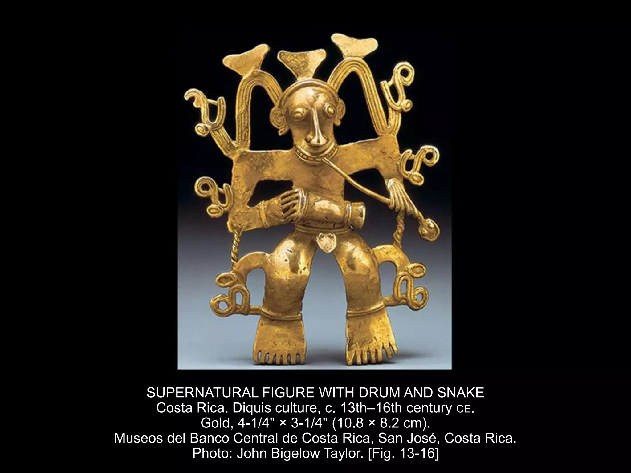 SUPERNATURAL FIGURE WITH DRUM AND SNAKE
Costa Rica. Diquis culture, c. 13th–16th century CE.
Gold, 4-1/4" × 3-1/4" (10.8 × 8.2 cm).
Museos del Banco Central de Costa Rica, San José, Costa Rica.
Photo: John Bigelow Taylor. [Fig. 13-16]
 