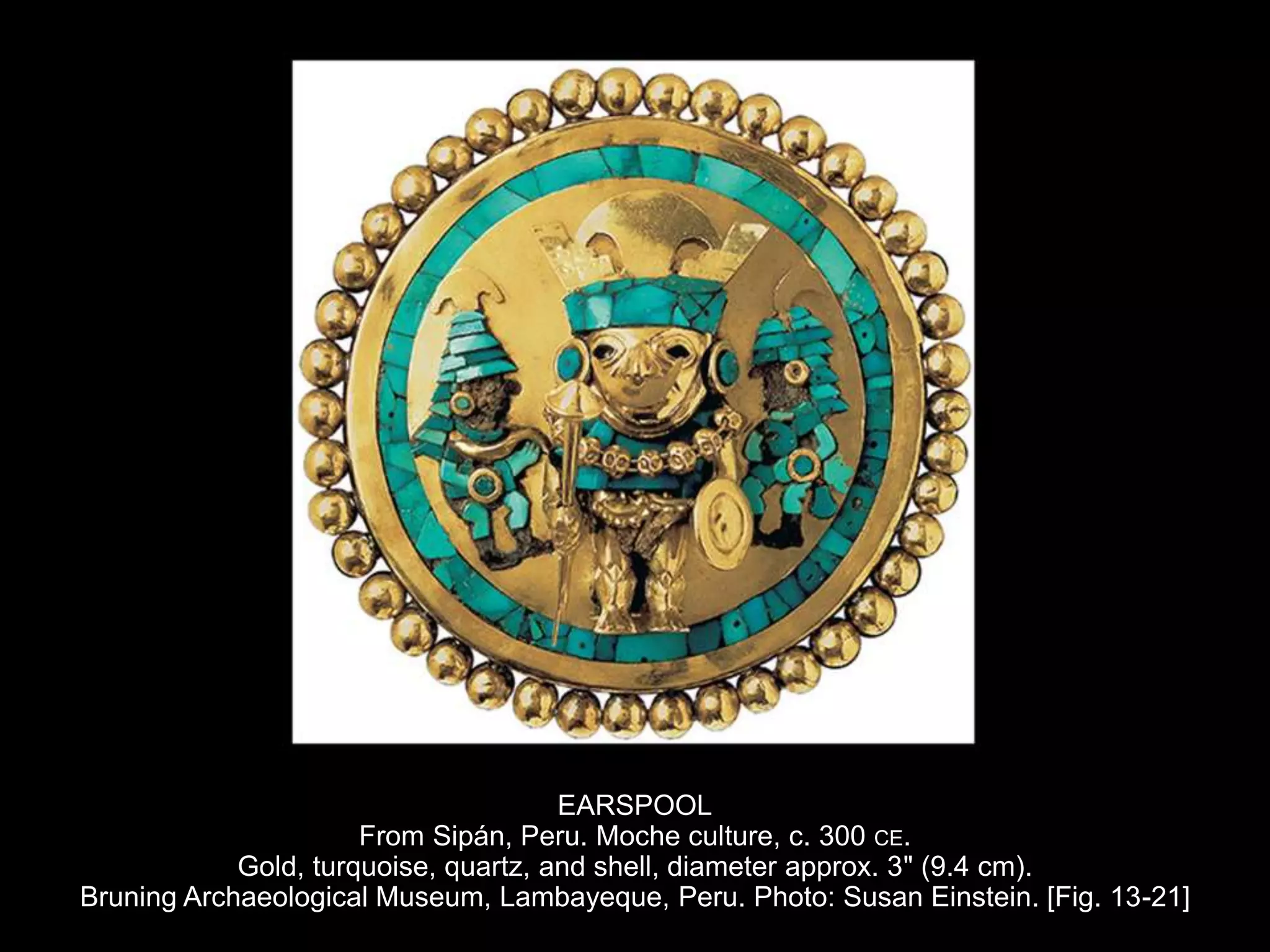 EARSPOOL
From Sipán, Peru. Moche culture, c. 300 CE.
Gold, turquoise, quartz, and shell, diameter approx. 3" (9.4 cm).
Bruning Archaeological Museum, Lambayeque, Peru. Photo: Susan Einstein. [Fig. 13-21]
 
