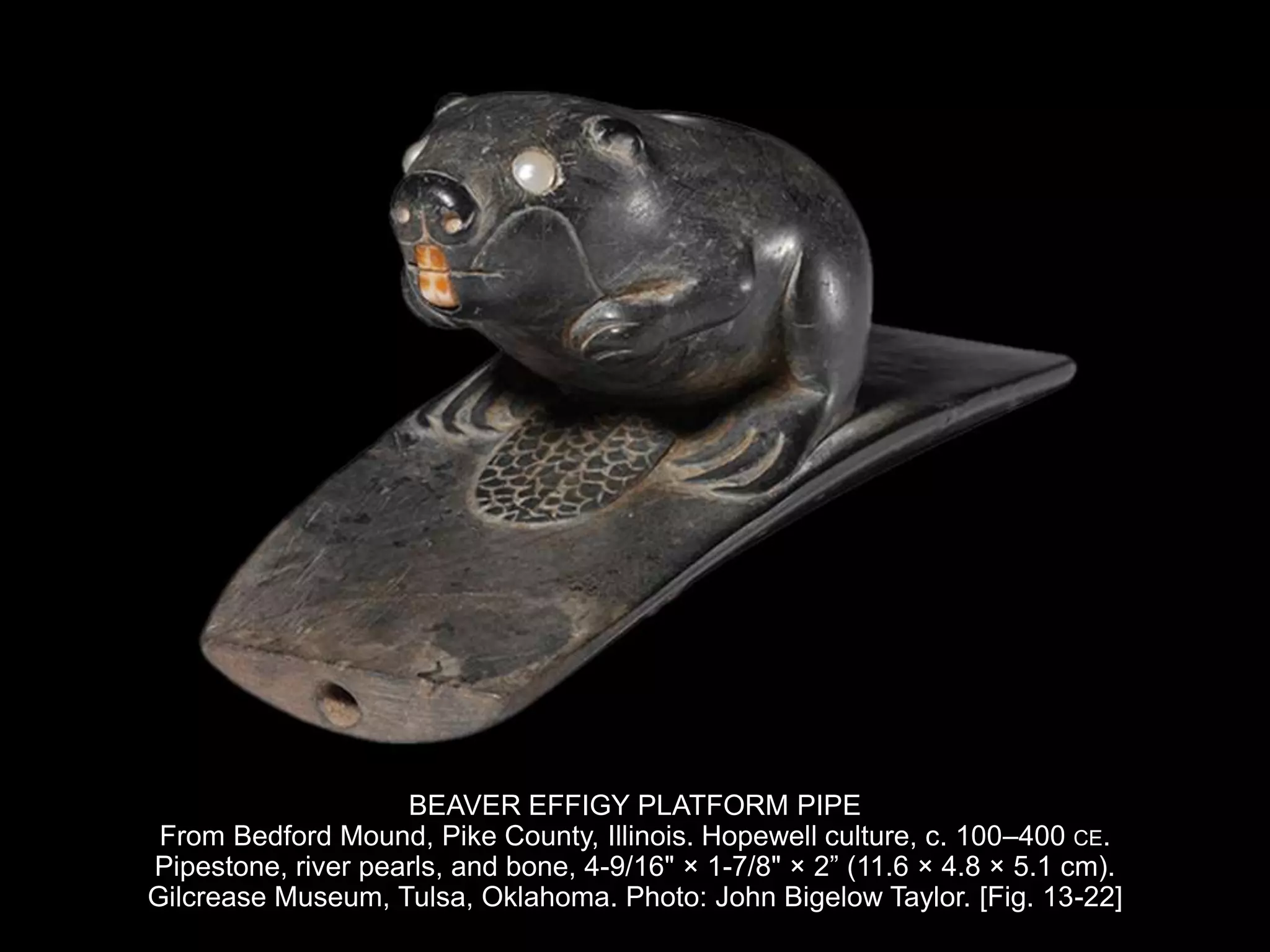 BEAVER EFFIGY PLATFORM PIPE
From Bedford Mound, Pike County, Illinois. Hopewell culture, c. 100–400 CE.
Pipestone, river pearls, and bone, 4-9/16" × 1-7/8" × 2” (11.6 × 4.8 × 5.1 cm).
Gilcrease Museum, Tulsa, Oklahoma. Photo: John Bigelow Taylor. [Fig. 13-22]
 