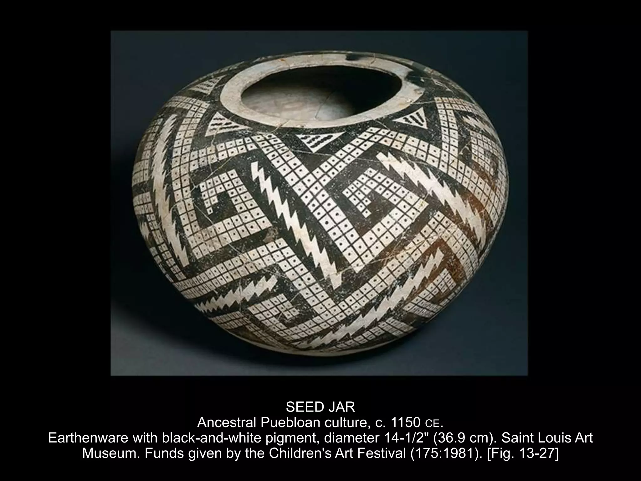 SEED JAR
Ancestral Puebloan culture, c. 1150 CE.
Earthenware with black-and-white pigment, diameter 14-1/2" (36.9 cm). Saint Louis Art
Museum. Funds given by the Children's Art Festival (175:1981). [Fig. 13-27]
 