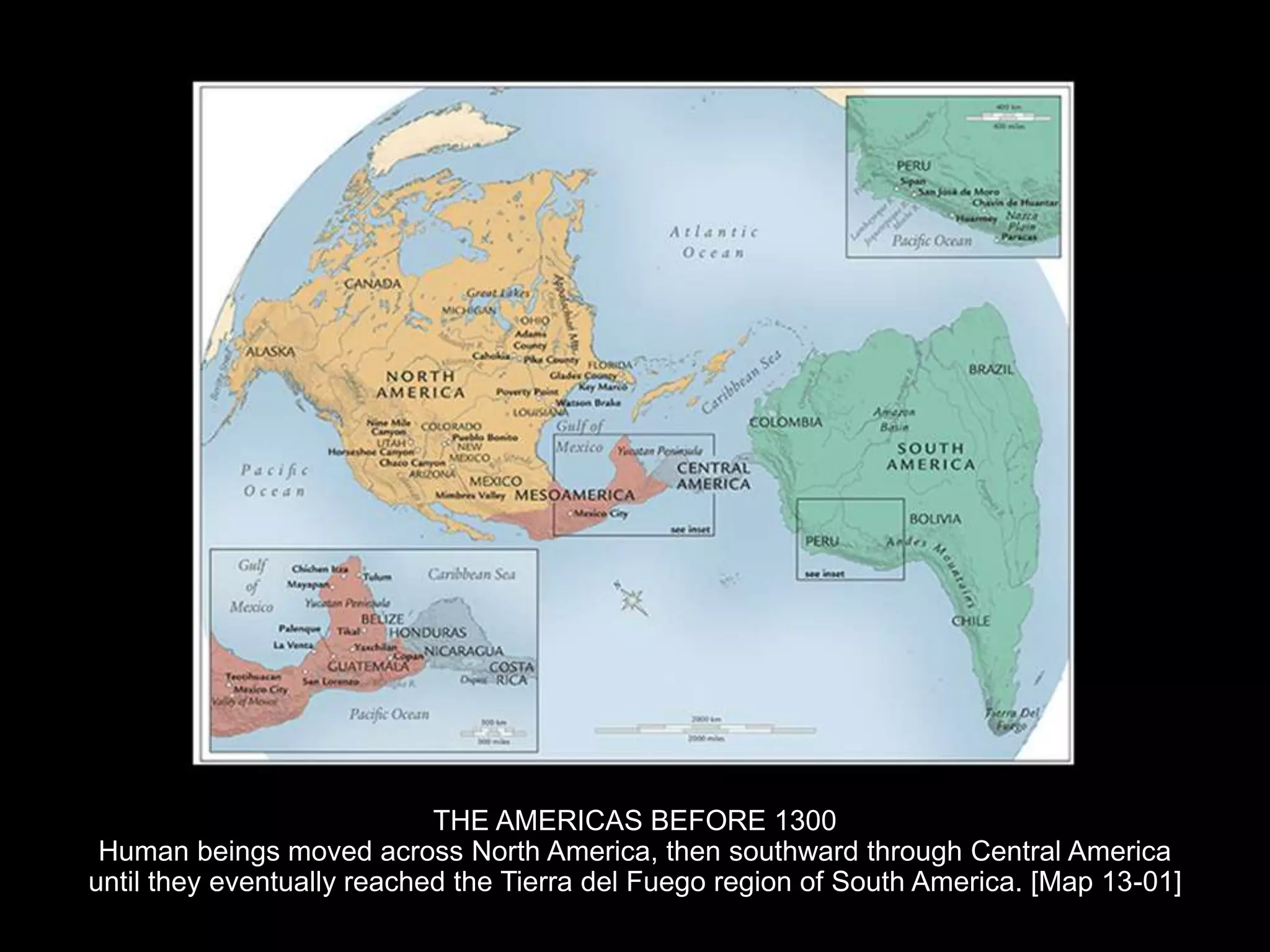 THE AMERICAS BEFORE 1300
Human beings moved across North America, then southward through Central America
until they eventually reached the Tierra del Fuego region of South America. [Map 13-01]
 