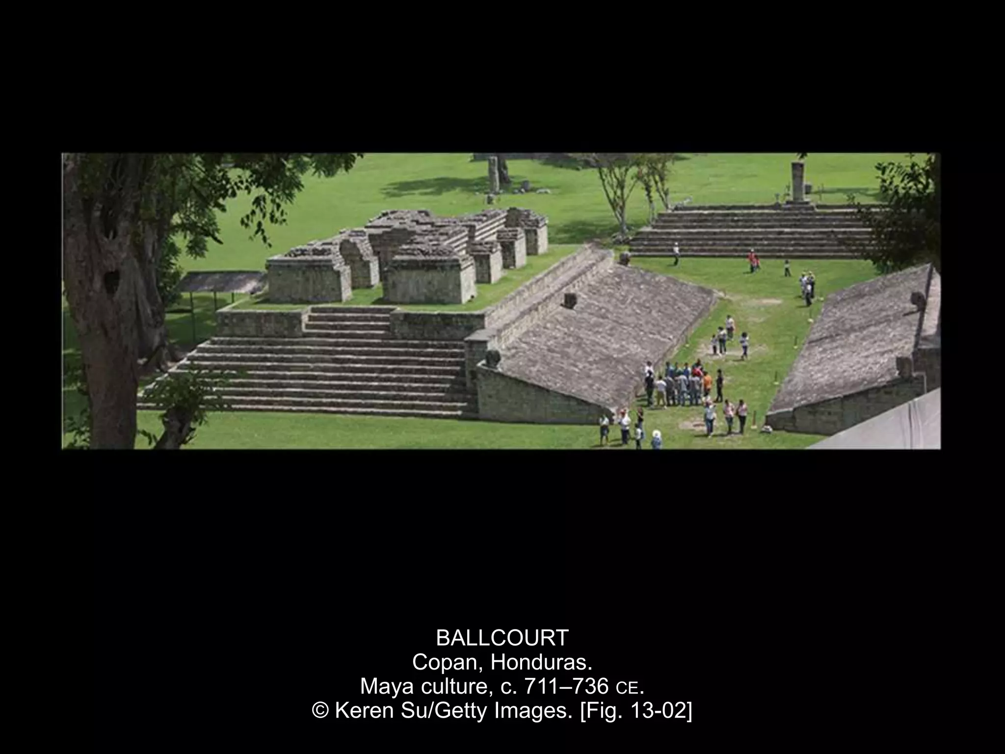 BALLCOURT
Copan, Honduras.
Maya culture, c. 711–736 CE.
© Keren Su/Getty Images. [Fig. 13-02]
 