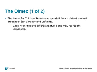 Copyright © 2018, 2014, 2011 Pearson Education, Inc. All Rights Reserved
The Olmec (1 of 2)
• The basalt for Colossal Heads was quarried from a distant site and
brought to San Lorenzo and La Venta.
– Each head displays different features and may represent
individuals.
 