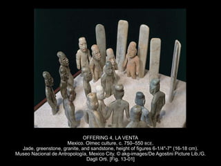OFFERING 4, LA VENTA
Mexico. Olmec culture, c. 750–550 BCE.
Jade, greenstone, granite, and sandstone, height of figures 6-1/4"-7" (16-18 cm).
Museo Nacional de Antropología, Mexico City. © akg-images/De Agostini Picture Lib./G.
Dagli Orti. [Fig. 13-01]
 