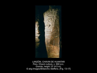 LANZÓN, CHAVIN DE HUANTAR
Peru. Chavin culture, c. 900 BCE.
Granite, height 15' (4.5 m).
© akg-Images/Bildarchiv Steffens. [Fig. 13-17]
 