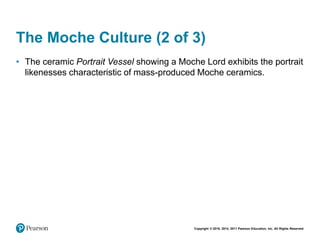 Copyright © 2018, 2014, 2011 Pearson Education, Inc. All Rights Reserved
The Moche Culture (2 of 3)
• The ceramic Portrait Vessel showing a Moche Lord exhibits the portrait
likenesses characteristic of mass-produced Moche ceramics.
 