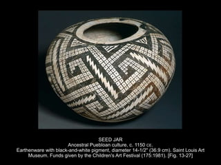 SEED JAR
Ancestral Puebloan culture, c. 1150 CE.
Earthenware with black-and-white pigment, diameter 14-1/2" (36.9 cm). Saint Louis Art
Museum. Funds given by the Children's Art Festival (175:1981). [Fig. 13-27]
 