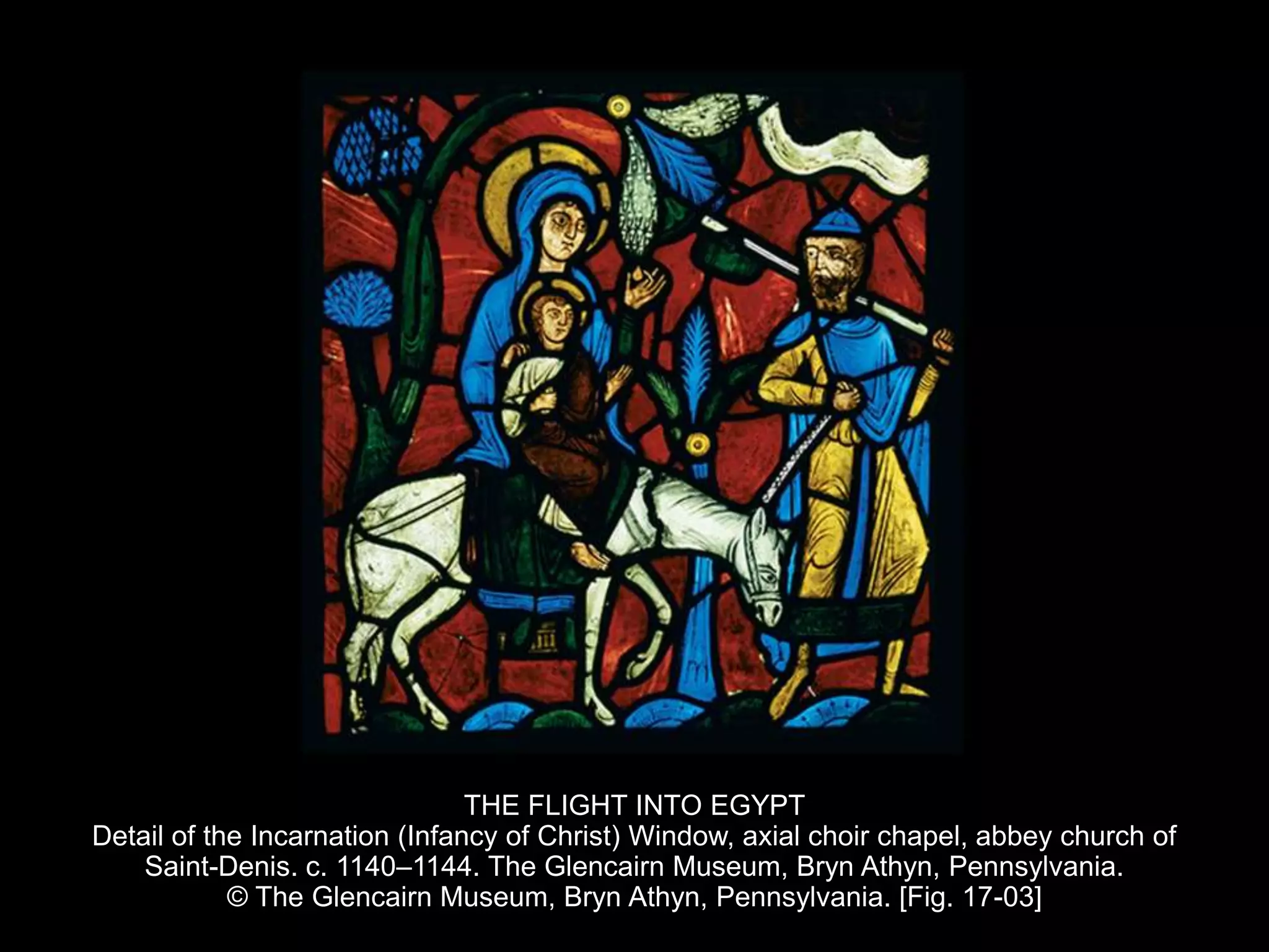 THE FLIGHT INTO EGYPT
Detail of the Incarnation (Infancy of Christ) Window, axial choir chapel, abbey church of
Saint-Denis. c. 1140–1144. The Glencairn Museum, Bryn Athyn, Pennsylvania.
© The Glencairn Museum, Bryn Athyn, Pennsylvania. [Fig. 17-03]
 