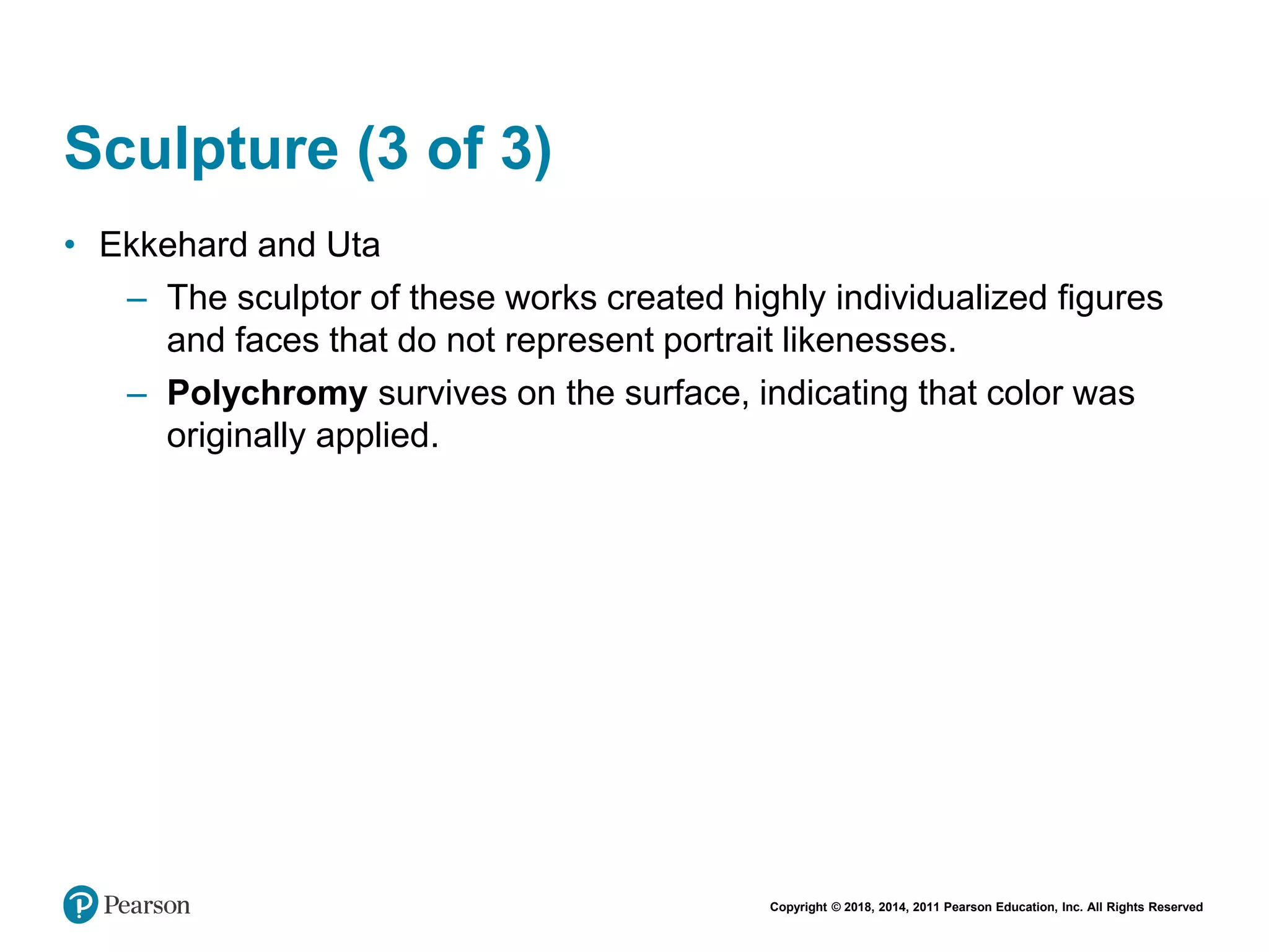 Copyright © 2018, 2014, 2011 Pearson Education, Inc. All Rights Reserved
Sculpture (3 of 3)
• Ekkehard and Uta
– The sculptor of these works created highly individualized figures
and faces that do not represent portrait likenesses.
– Polychromy survives on the surface, indicating that color was
originally applied.
 