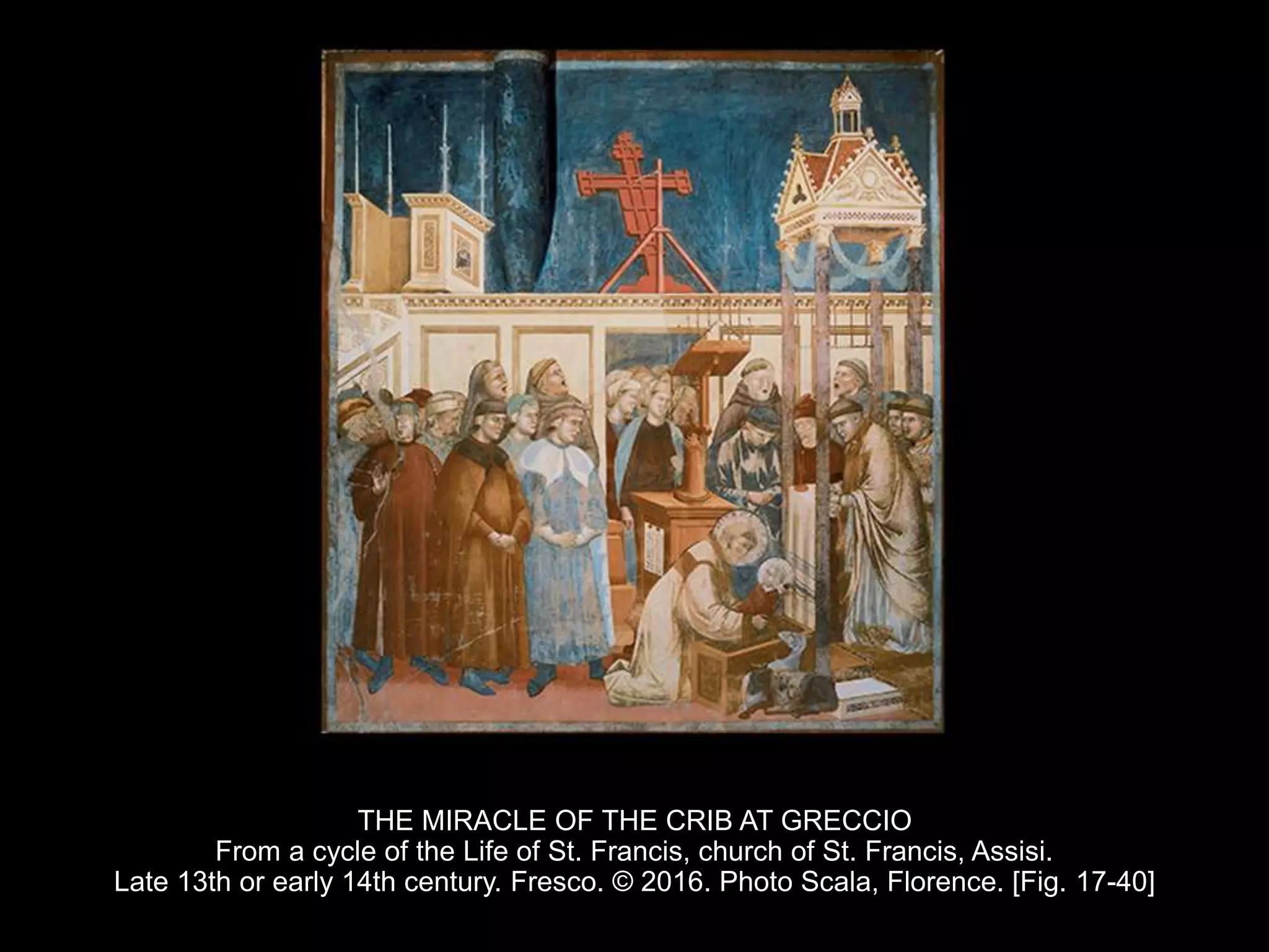 THE MIRACLE OF THE CRIB AT GRECCIO
From a cycle of the Life of St. Francis, church of St. Francis, Assisi.
Late 13th or early 14th century. Fresco. © 2016. Photo Scala, Florence. [Fig. 17-40]
 