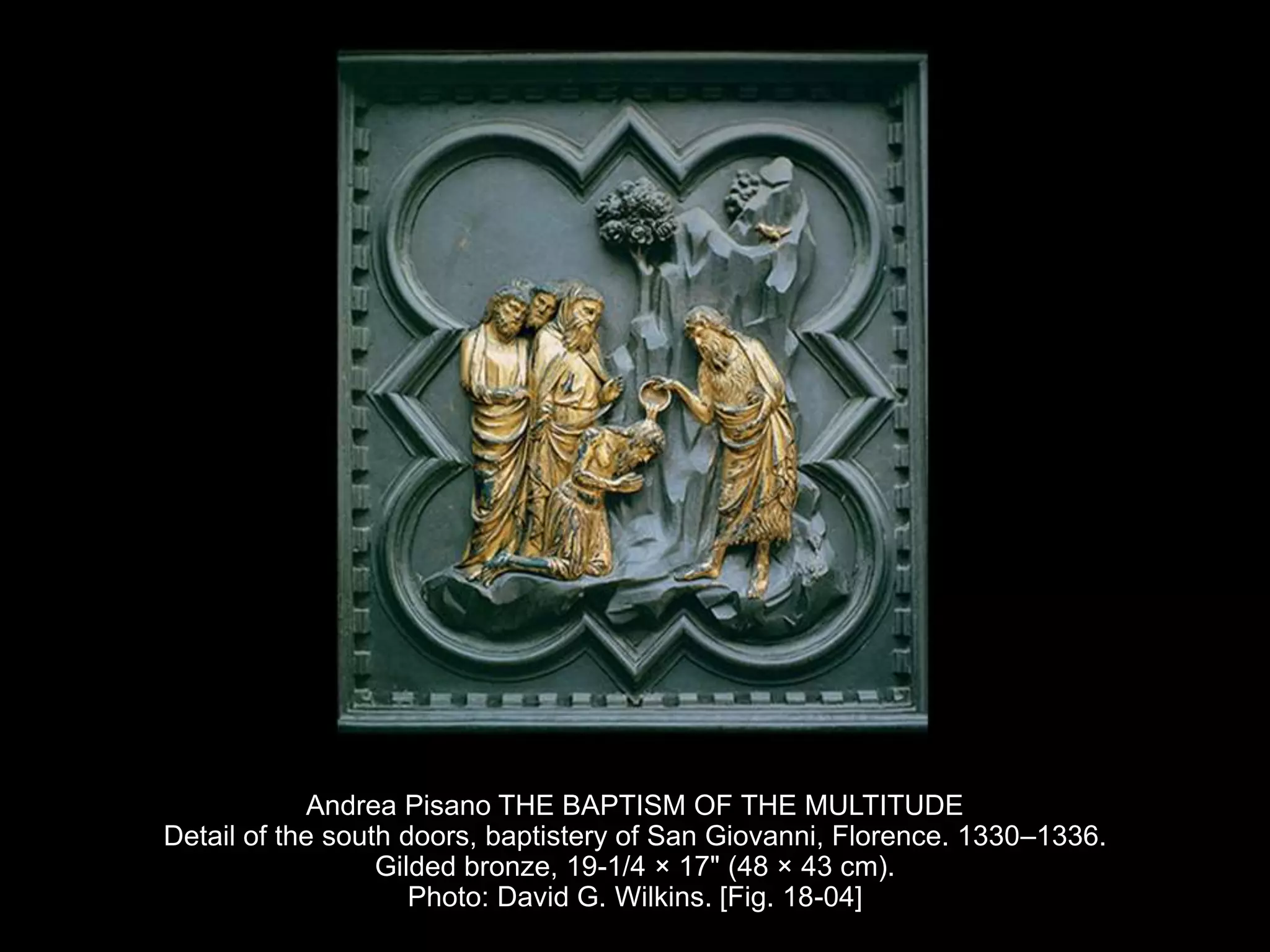 Andrea Pisano THE BAPTISM OF THE MULTITUDE
Detail of the south doors, baptistery of San Giovanni, Florence. 1330–1336.
Gilded bronze, 19-1/4 × 17" (48 × 43 cm).
Photo: David G. Wilkins. [Fig. 18-04]
 