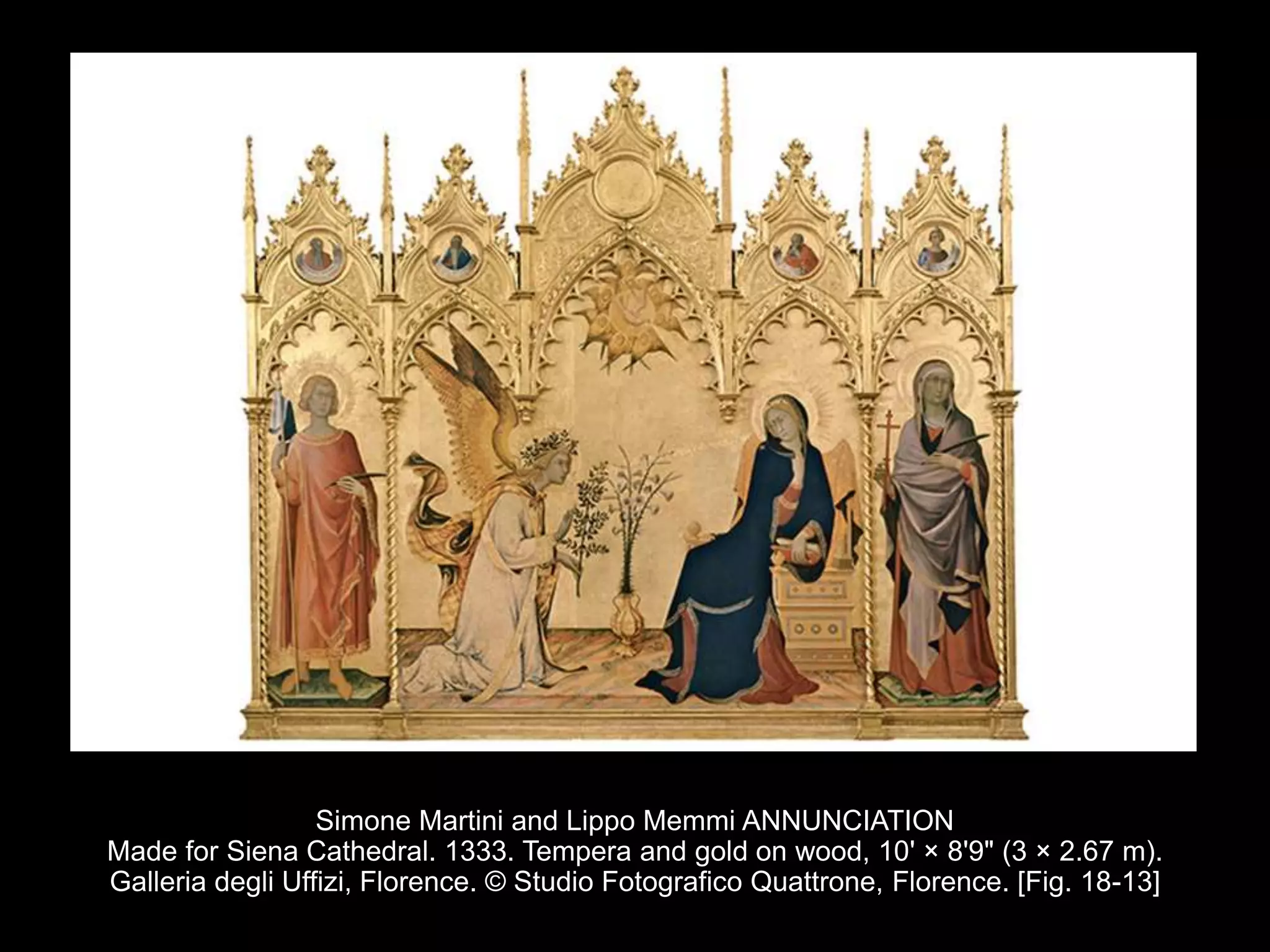 Simone Martini and Lippo Memmi ANNUNCIATION
Made for Siena Cathedral. 1333. Tempera and gold on wood, 10' × 8'9" (3 × 2.67 m).
Galleria degli Uffizi, Florence. © Studio Fotografico Quattrone, Florence. [Fig. 18-13]
 