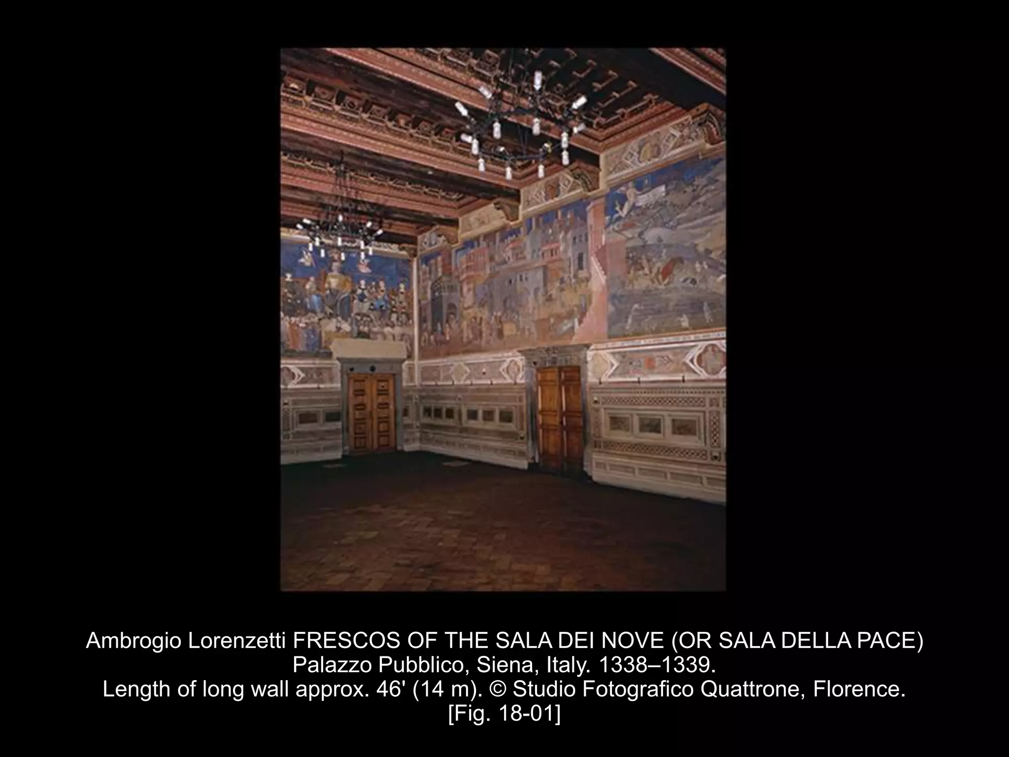 Ambrogio Lorenzetti FRESCOS OF THE SALA DEI NOVE (OR SALA DELLA PACE)
Palazzo Pubblico, Siena, Italy. 1338–1339.
Length of long wall approx. 46' (14 m). © Studio Fotografico Quattrone, Florence.
[Fig. 18-01]
 