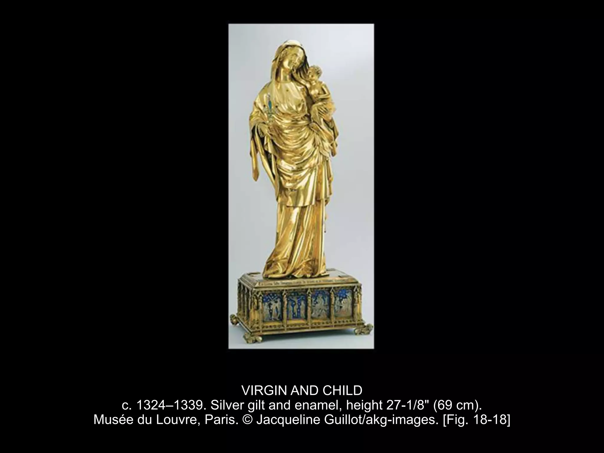 VIRGIN AND CHILD
c. 1324–1339. Silver gilt and enamel, height 27-1/8" (69 cm).
Musée du Louvre, Paris. © Jacqueline Guillot/akg-images. [Fig. 18-18]
 