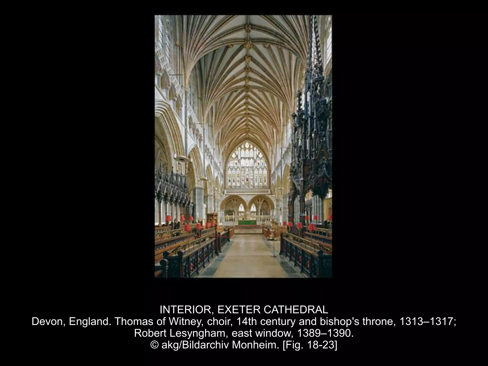 INTERIOR, EXETER CATHEDRAL
Devon, England. Thomas of Witney, choir, 14th century and bishop's throne, 1313–1317;
Robert Lesyngham, east window, 1389–1390.
© akg/Bildarchiv Monheim. [Fig. 18-23]
 