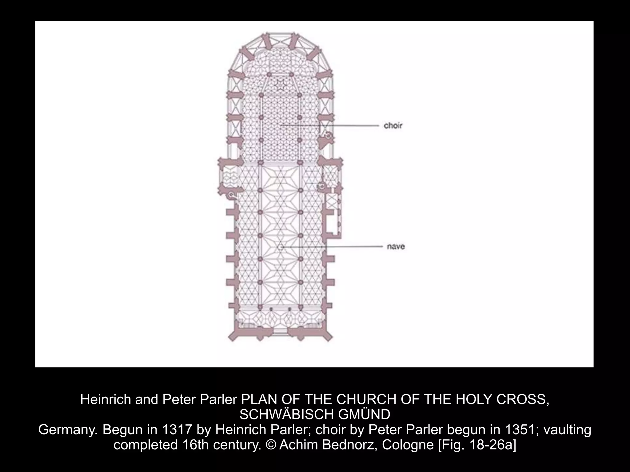 Heinrich and Peter Parler PLAN OF THE CHURCH OF THE HOLY CROSS,
SCHWÄBISCH GMÜND
Germany. Begun in 1317 by Heinrich Parler; choir by Peter Parler begun in 1351; vaulting
completed 16th century. © Achim Bednorz, Cologne [Fig. 18-26a]
 