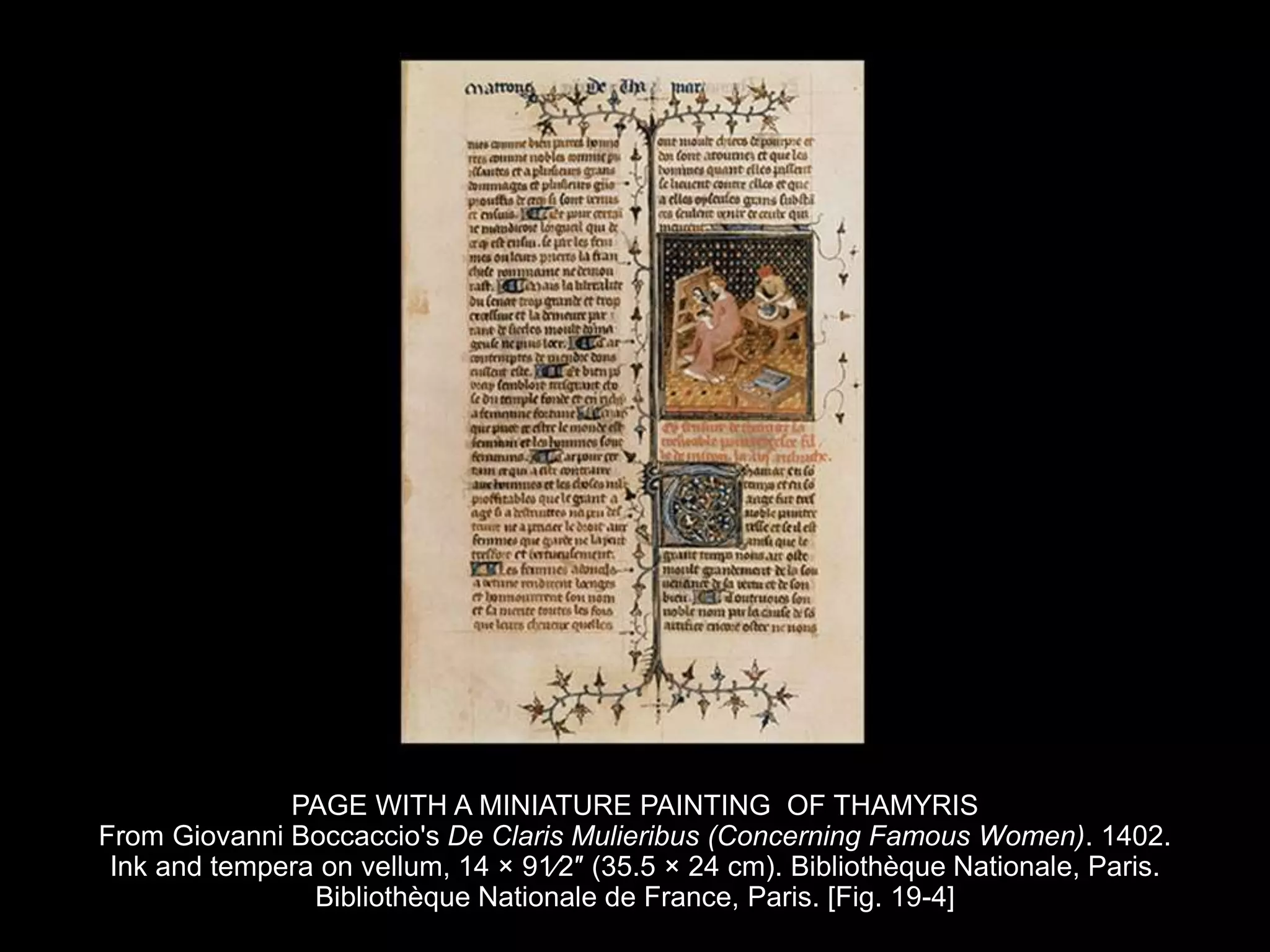 PAGE WITH A MINIATURE PAINTING OF THAMYRIS
From Giovanni Boccaccio's De Claris Mulieribus (Concerning Famous Women). 1402.
Ink and tempera on vellum, 14 × 91⁄2″ (35.5 × 24 cm). Bibliothèque Nationale, Paris.
Bibliothèque Nationale de France, Paris. [Fig. 19-4]
 