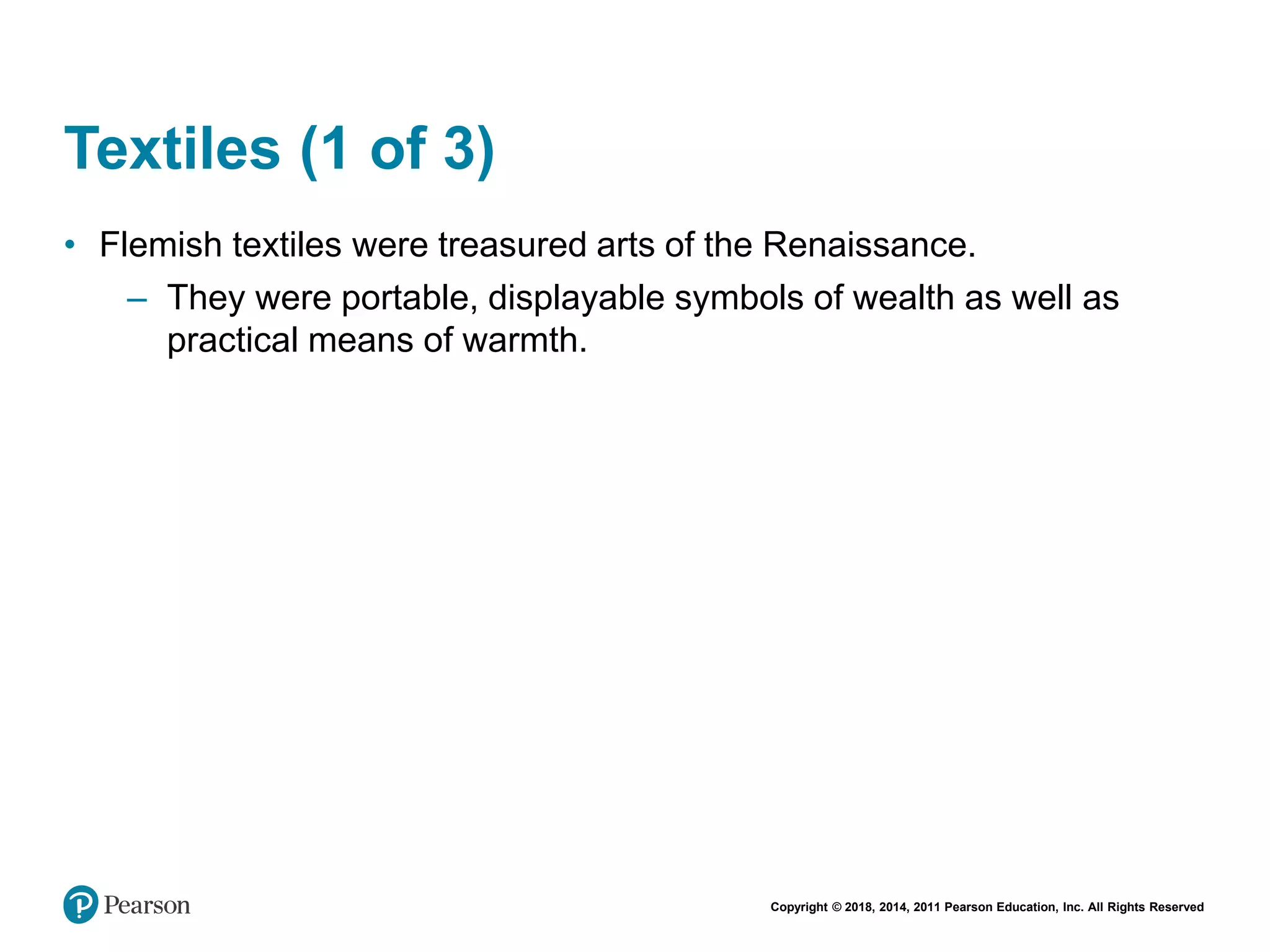 Copyright © 2018, 2014, 2011 Pearson Education, Inc. All Rights Reserved
Textiles (1 of 3)
• Flemish textiles were treasured arts of the Renaissance.
– They were portable, displayable symbols of wealth as well as
practical means of warmth.
 