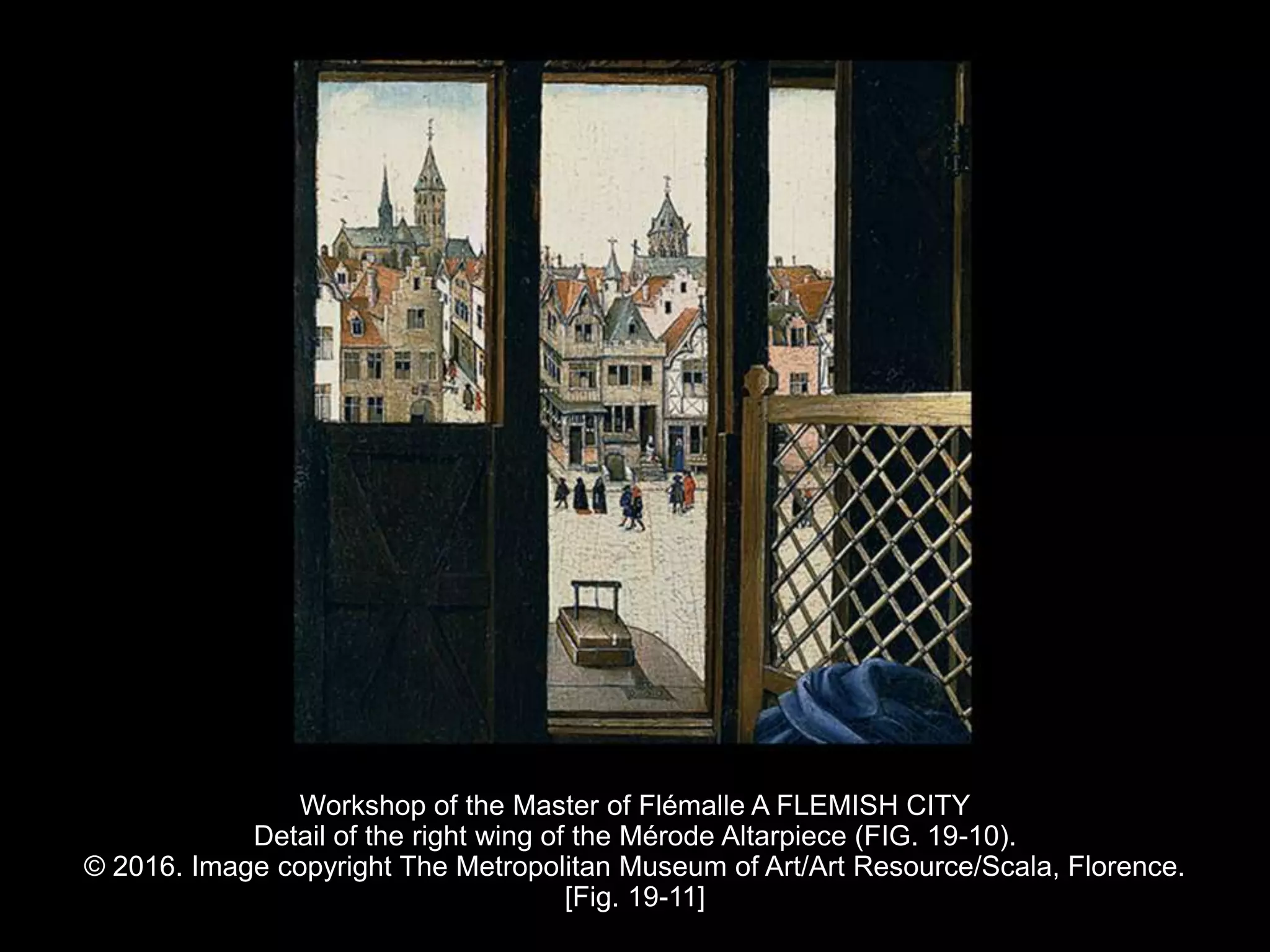 Workshop of the Master of Flémalle A FLEMISH CITY
Detail of the right wing of the Mérode Altarpiece (FIG. 19-10).
© 2016. Image copyright The Metropolitan Museum of Art/Art Resource/Scala, Florence.
[Fig. 19-11]
 