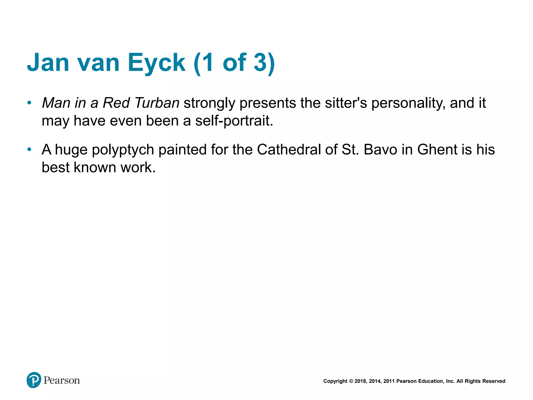 Copyright © 2018, 2014, 2011 Pearson Education, Inc. All Rights Reserved
Jan van Eyck (1 of 3)
• Man in a Red Turban strongly presents the sitter's personality, and it
may have even been a self-portrait.
• A huge polyptych painted for the Cathedral of St. Bavo in Ghent is his
best known work.
 