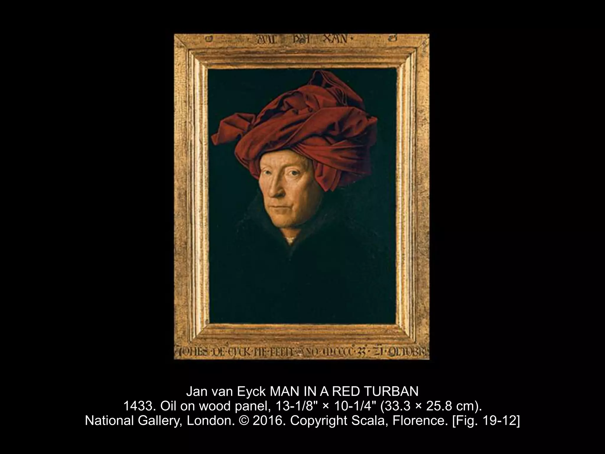 Jan van Eyck MAN IN A RED TURBAN
1433. Oil on wood panel, 13-1/8" × 10-1/4" (33.3 × 25.8 cm).
National Gallery, London. © 2016. Copyright Scala, Florence. [Fig. 19-12]
 