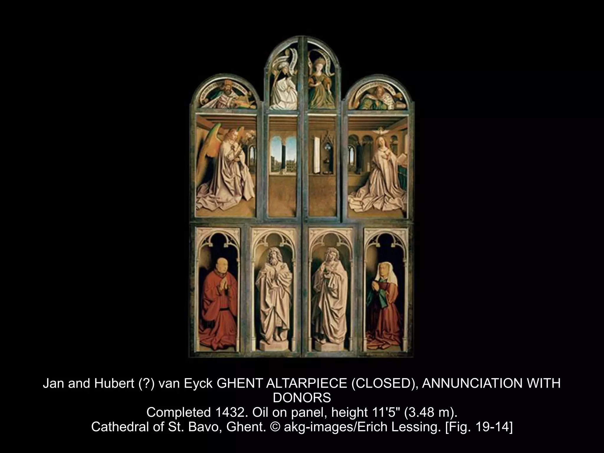 Jan and Hubert (?) van Eyck GHENT ALTARPIECE (CLOSED), ANNUNCIATION WITH
DONORS
Completed 1432. Oil on panel, height 11'5" (3.48 m).
Cathedral of St. Bavo, Ghent. © akg-images/Erich Lessing. [Fig. 19-14]
 