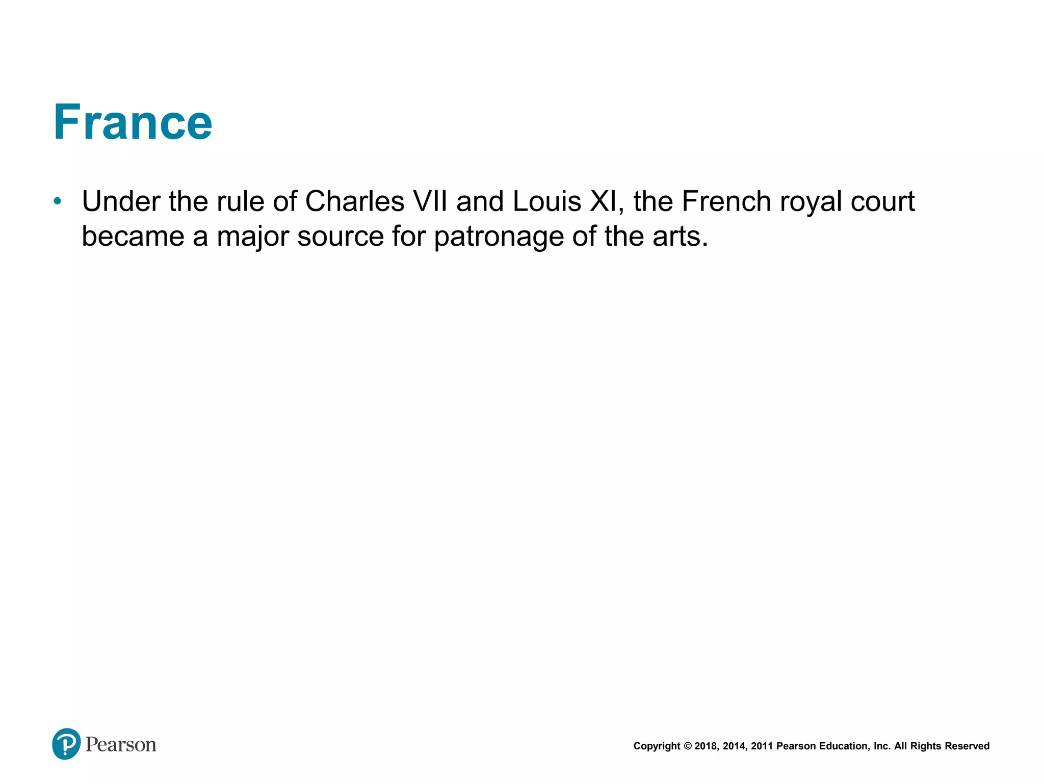 Copyright © 2018, 2014, 2011 Pearson Education, Inc. All Rights Reserved
France
• Under the rule of Charles VII and Louis XI, the French royal court
became a major source for patronage of the arts.
 
