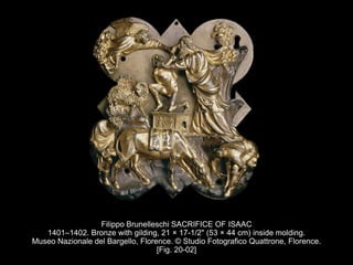 Filippo Brunelleschi SACRIFICE OF ISAAC
1401–1402. Bronze with gilding, 21 × 17-1/2" (53 × 44 cm) inside molding.
Museo Nazionale del Bargello, Florence. © Studio Fotografico Quattrone, Florence.
[Fig. 20-02]
 