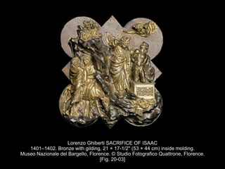 Lorenzo Ghiberti SACRIFICE OF ISAAC
1401–1402. Bronze with gilding, 21 × 17-1/2" (53 × 44 cm) inside molding.
Museo Nazionale del Bargello, Florence. © Studio Fotografico Quattrone, Florence.
[Fig. 20-03]
 