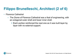 Copyright © 2018, 2014, 2011 Pearson Education, Inc. All Rights Reserved
Filippo Brunelleschi, Architect (2 of 6)
• Florence Cathedral
– The Dome of Florence Cathedral was a feat of engineering, with
an octagonal outer shell and lower inner shell.
 Each portion reinforced the next one as it was built layer by
layer with no external support.
 
