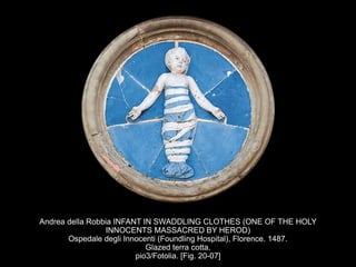 Andrea della Robbia INFANT IN SWADDLING CLOTHES (ONE OF THE HOLY
INNOCENTS MASSACRED BY HEROD)
Ospedale degli Innocenti (Foundling Hospital), Florence. 1487.
Glazed terra cotta.
pio3/Fotolia. [Fig. 20-07]
 