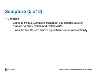 Copyright © 2018, 2014, 2011 Pearson Education, Inc. All Rights Reserved
Sculpture (5 of 6)
• Donatello
– Called to Padua, Donatello created an equestrian statue of
Erasmo da Narni nicknamed Gattamelata.
– It was the first life-size bronze equestrian statue since antiquity.
 