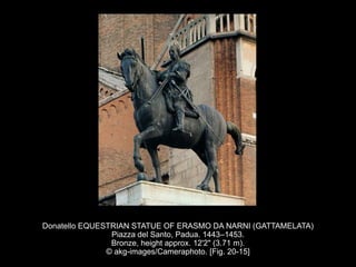 Donatello EQUESTRIAN STATUE OF ERASMO DA NARNI (GATTAMELATA)
Piazza del Santo, Padua. 1443–1453.
Bronze, height approx. 12'2" (3.71 m).
© akg-images/Cameraphoto. [Fig. 20-15]
 