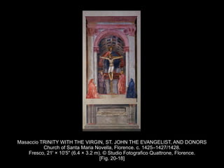 Masaccio TRINITY WITH THE VIRGIN, ST. JOHN THE EVANGELIST, AND DONORS
Church of Santa Maria Novella, Florence. c. 1425–1427/1428.
Fresco, 21' × 10'5" (6.4 × 3.2 m). © Studio Fotografico Quattrone, Florence.
[Fig. 20-18]
 