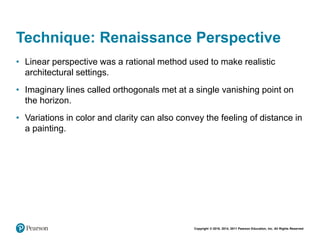 Copyright © 2018, 2014, 2011 Pearson Education, Inc. All Rights Reserved
Technique: Renaissance Perspective
• Linear perspective was a rational method used to make realistic
architectural settings.
• Imaginary lines called orthogonals met at a single vanishing point on
the horizon.
• Variations in color and clarity can also convey the feeling of distance in
a painting.
 
