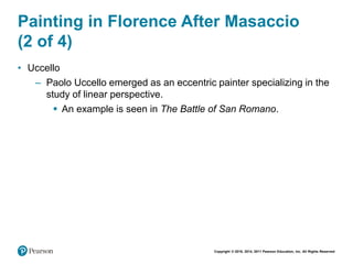 Copyright © 2018, 2014, 2011 Pearson Education, Inc. All Rights Reserved
Painting in Florence After Masaccio
(2 of 4)
• Uccello
– Paolo Uccello emerged as an eccentric painter specializing in the
study of linear perspective.
 An example is seen in The Battle of San Romano.
 