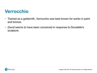 Copyright © 2018, 2014, 2011 Pearson Education, Inc. All Rights Reserved
Verrocchio
• Trained as a goldsmith, Verrocchio was best known for works in paint
and bronze.
• David seems to have been conceived in response to Donatello's
sculpture.
 