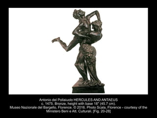 Antonio del Pollaiuolo HERCULES AND ANTAEUS
c. 1475. Bronze, height with base 18" (45.7 cm).
Museo Nazionale del Bargello, Florence. © 2016. Photo Scala, Florence - courtesy of the
Ministero Beni e Att. Culturali. [Fig. 20-28]
 
