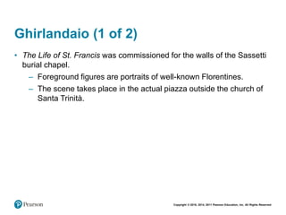 Copyright © 2018, 2014, 2011 Pearson Education, Inc. All Rights Reserved
Ghirlandaio (1 of 2)
• The Life of St. Francis was commissioned for the walls of the Sassetti
burial chapel.
– Foreground figures are portraits of well-known Florentines.
– The scene takes place in the actual piazza outside the church of
Santa Trinità.
 