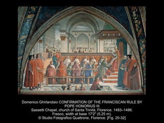 Domenico Ghirlandaio CONFIRMATION OF THE FRANCISCAN RULE BY
POPE HONORIUS III
Sassetti Chapel, church of Santa Trinità, Florence. 1483–1486.
Fresco, width at base 17'2" (5.25 m).
© Studio Fotografico Quattrone, Florence. [Fig. 20-32]
 