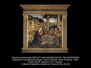 Domenico Ghirlandaio NATIVITY AND ADORATION OF THE SHEPHERDS
Altarpiece in the Sassetti Chapel, church of Santa Trinità, Florence. 1485.
Panel, 65-3/4" square (1.67 m square).
© Studio Fotografico Quattrone, Florence [Fig. 20-33]
 