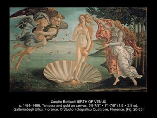 Sandro Botticelli BIRTH OF VENUS
c. 1484–1486. Tempera and gold on canvas, 5'8-7/8" × 9'1-7/8" (1.8 × 2.8 m).
Galleria degli Uffizi, Florence. © Studio Fotografico Quattrone, Florence. [Fig. 20-35]
 