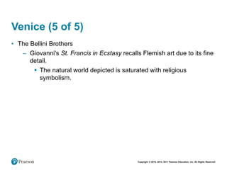 Copyright © 2018, 2014, 2011 Pearson Education, Inc. All Rights Reserved
Venice (5 of 5)
• The Bellini Brothers
– Giovanni's St. Francis in Ecstasy recalls Flemish art due to its fine
detail.
 The natural world depicted is saturated with religious
symbolism.
 