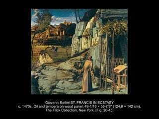 Giovanni Bellini ST. FRANCIS IN ECSTASY
c. 1470s. Oil and tempera on wood panel, 49-1/16 × 55-7/8" (124.6 × 142 cm).
The Frick Collection, New York. [Fig. 20-45]
 
