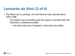 Copyright © 2018, 2014, 2011 Pearson Education, Inc. All Rights Reserved
Leonardo da Vinci (3 of 4)
• The Mona Lisa is, perhaps, his most famous work, painted about
1503–1506.
– The distant, hazy mountains give the subject, Lisa Gherardini del
Giocondo, a mysterious quality.
 Her direct stare and "enigmatic" smile add to the effect.
 