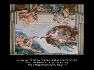 Michelangelo CREATION OF ADAM, SISTINE CHAPEL CEILING
1511–1512. Fresco, 9'2" × 18'8" (2.8 × 5.7 m).
Photo © Musei Vaticani/IKONA. [Fig. 21-18]
 