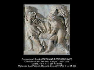 Properzia de' Rossi JOSEPH AND POTIPHAR'S WIFE
Cathedral of San Petronio, Bologna. 1525–1526.
Marble, 1'9" × 1'11" (54 × 58 cm).
Museo de San Petronio, Bologna. Berardi/IKONA. [Fig. 21-25]
 